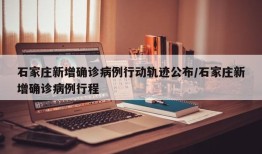 石家庄新增确诊病例行动轨迹公布/石家庄新增确诊病例行程