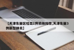 【天津东丽区检出1例初筛阳性,天津东丽3例新型肺炎】
