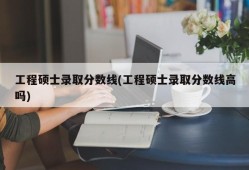 工程硕士录取分数线(工程硕士录取分数线高吗)