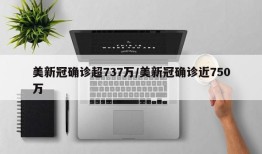 美新冠确诊超737万/美新冠确诊近750万