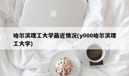哈尔滨理工大学最近情况(y000哈尔滨理工大学)