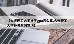 【大连理工大学补考gpa怎么算,大连理工大学补考时间查询】