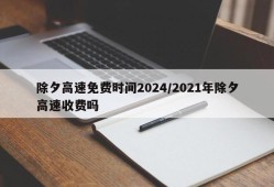 除夕高速免费时间2024/2021年除夕高速收费吗
