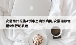 安徽累计报告4例本土确诊病例/安徽确诊增至5例行动轨迹
