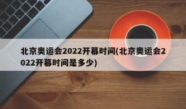 北京奥运会2022开幕时间(北京奥运会2022开幕时间是多少)