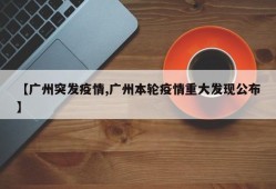 【广州突发疫情,广州本轮疫情重大发现公布】