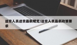 返京人员进京最新规定/返京人员最新政策要求