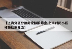【上海分区分批封控核酸筛查,上海封闭小区核酸检测几次】
