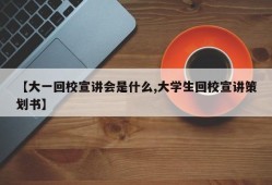 【大一回校宣讲会是什么,大学生回校宣讲策划书】