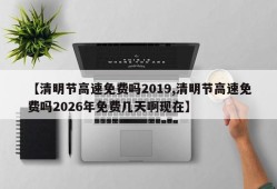 【清明节高速免费吗2019,清明节高速免费吗2026年免费几天啊现在】
