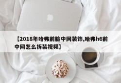 【2018年哈弗前脸中网装饰,哈弗h6前中网怎么拆装视频】