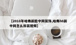 【2018年哈弗前脸中网装饰,哈弗h6前中网怎么拆装视频】