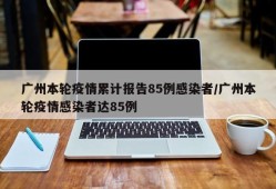广州本轮疫情累计报告85例感染者/广州本轮疫情感染者达85例
