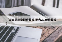 【湖大历年录取分数线,湖大2020分数线】