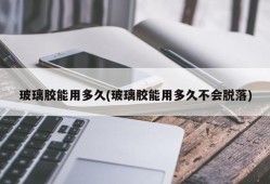 玻璃胶能用多久(玻璃胶能用多久不会脱落)