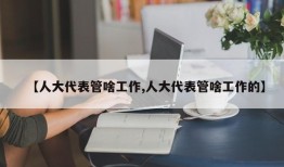 【人大代表管啥工作,人大代表管啥工作的】