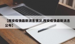 【西安疫情最新消息情况,西安疫情最新消息公布】