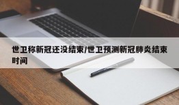 世卫称新冠还没结束/世卫预测新冠肺炎结束时间