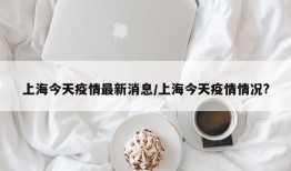 上海今天疫情最新消息/上海今天疫情情况?