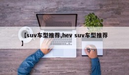【suv车型推荐,hev suv车型推荐】