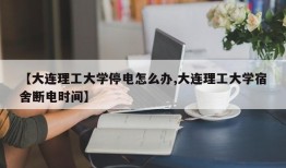 【大连理工大学停电怎么办,大连理工大学宿舍断电时间】