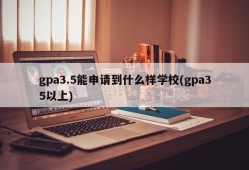 gpa3.5能申请到什么样学校(gpa35以上)