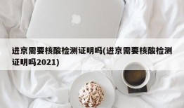 进京需要核酸检测证明吗(进京需要核酸检测证明吗2021)