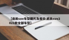 【启辰suv车型图片及报价,启辰suv2021款全部车型】
