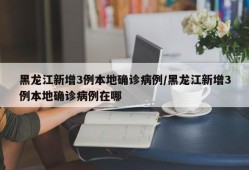 黑龙江新增3例本地确诊病例/黑龙江新增3例本地确诊病例在哪