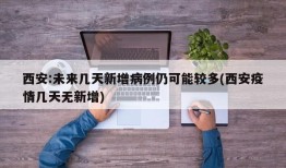 西安:未来几天新增病例仍可能较多(西安疫情几天无新增)