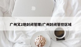 广州又2地封闭管理/广州封闭管控区域
