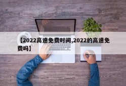 【2022高速免费时间,2022的高速免费吗】