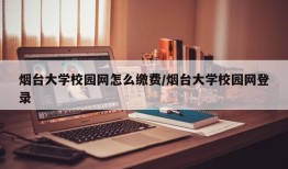 烟台大学校园网怎么缴费/烟台大学校园网登录