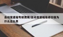 自动变速箱专修费用/自动变速箱维修价格为什么这么贵