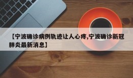 【宁波确诊病例轨迹让人心疼,宁波确诊新冠肺炎最新消息】