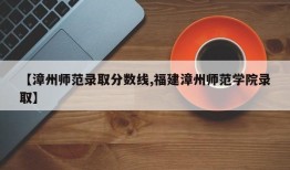 【漳州师范录取分数线,福建漳州师范学院录取】