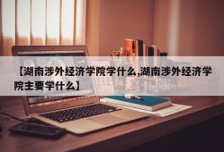 【湖南涉外经济学院学什么,湖南涉外经济学院主要学什么】