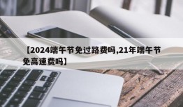 【2024端午节免过路费吗,21年端午节免高速费吗】