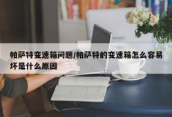 帕萨特变速箱问题/帕萨特的变速箱怎么容易坏是什么原因