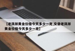 【老凤祥黄金价格今天多少一克,安徽老凤祥黄金价格今天多少一克】