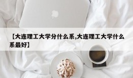 【大连理工大学分什么系,大连理工大学什么系最好】