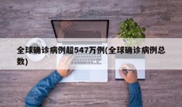 全球确诊病例超547万例(全球确诊病例总数)