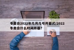 冬奥会2022年几月几号开幕式/2022冬奥会什么时间开幕?