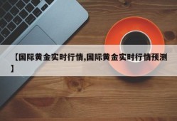 【国际黄金实时行情,国际黄金实时行情预测】