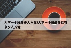 大学一个班多少人入党/大学一个班最多能有多少人入党