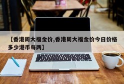 【香港周大福金价,香港周大福金价今日价格多少港币每两】