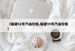 【福建92号汽油价格,福建95号汽油价格】