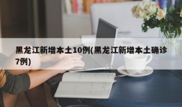 黑龙江新增本土10例(黑龙江新增本土确诊7例)