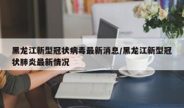 黑龙江新型冠状病毒最新消息/黑龙江新型冠状肺炎最新情况