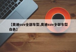 【奥迪suv全部车型,奥迪suv全部车型白色】